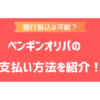 ペンギンオリパの支払い方法は？銀行振込やクレジットカードなどで決済できるか調査！