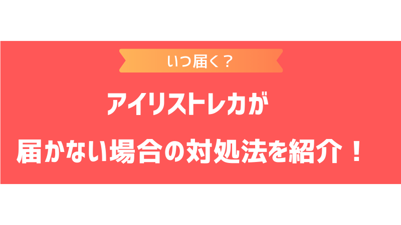 アイリストレカはいつ届く？届くまでの期間の目安や届かない場合の対処方法を紹介！